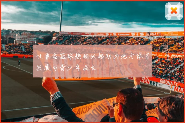 吐鲁番篮球热潮兴起助力地方体育发展与青少年成长
