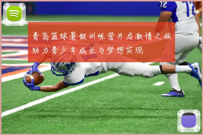 青岛篮球暑假训练营开启激情之旅助力青少年成长与梦想实现