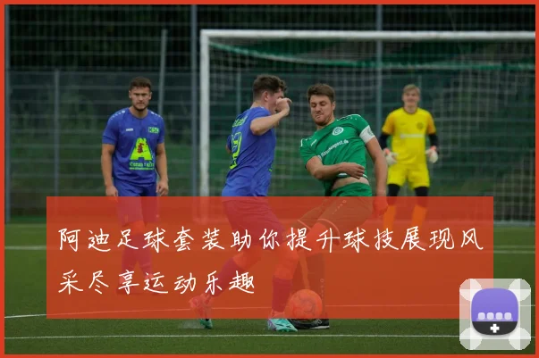 阿迪足球套装助你提升球技展现风采尽享运动乐趣