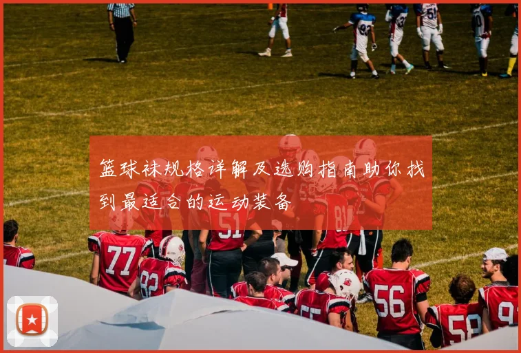 篮球袜规格详解及选购指南助你找到最适合的运动装备