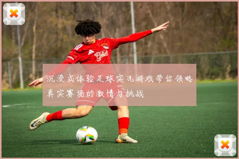 沉浸式体验足球实况游戏带你领略真实赛场的激情与挑战