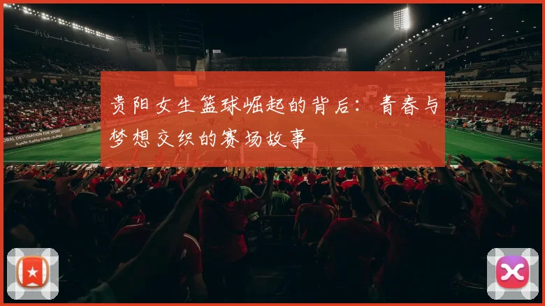 贵阳女生篮球崛起的背后：青春与梦想交织的赛场故事