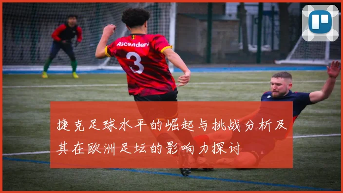 捷克足球水平的崛起与挑战分析及其在欧洲足坛的影响力探讨