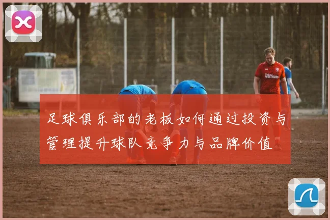 足球俱乐部的老板如何通过投资与管理提升球队竞争力与品牌价值