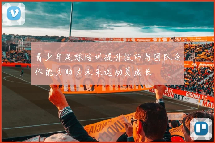 青少年足球培训提升技巧与团队合作能力助力未来运动员成长