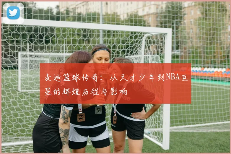 麦迪篮球传奇：从天才少年到NBA巨星的辉煌历程与影响